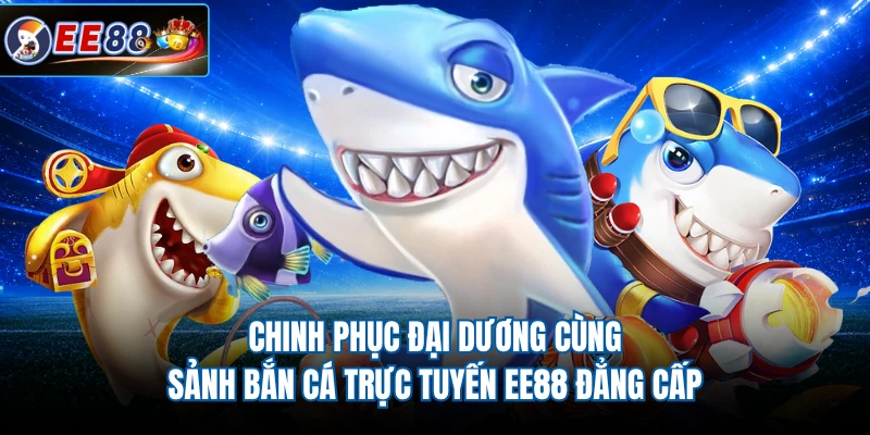 Chinh phục đại dương cùng sảnh bắn cá trực tuyến EE88 đẳng cấp 