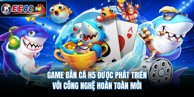 Game bắn cá H5 được phát triển với công nghệ hoàn toàn mới