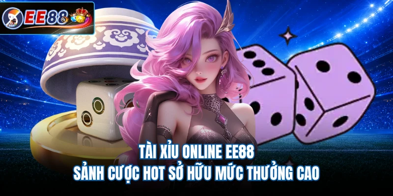 Tài Xỉu Online EE88 - Sảnh Cược Hot Sở Hữu Mức Thưởng Cao